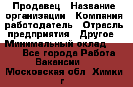 Продавец › Название организации ­ Компания-работодатель › Отрасль предприятия ­ Другое › Минимальный оклад ­ 6 000 - Все города Работа » Вакансии   . Московская обл.,Химки г.